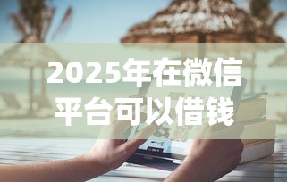 2025年在微信平台可以借钱吗：公布五个支付宝花呗逾期万元快速贷款app