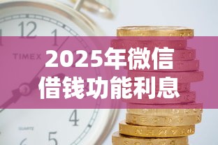 2025年微信借钱功能利息怎么算：试试这五个贷款期限长的平台
