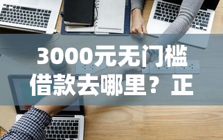 3000元无门槛借款去哪里？正规借款平台有哪些看这7个平台