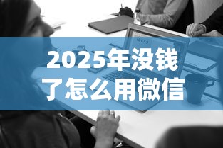 2025年没钱了怎么用微信借钱呢：梳理5个新口子
