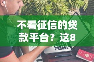 不看征信的贷款平台？这8个网贷平台哪些不上征信值得一试
