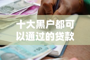 十大黑户都可以通过的贷款平台盘点，解决正规借款平台有哪些的问题