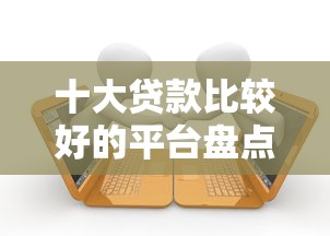 十大贷款比较好的平台盘点，解决正规借款平台有哪些的问题