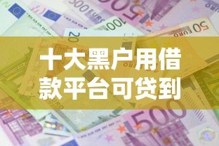 十大黑户用借款平台可贷到款盘点，解决急用钱哪里可以快速借到的问题