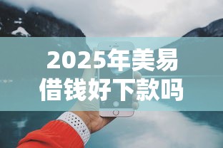 2025年美易借钱好下款吗，公布五个18岁小额贷款平台