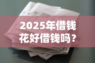 2025年借钱花好借钱吗？公布五个能下款的借款平台2025