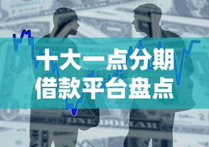 十大一点分期借款平台盘点，解决小额贷款哪里最可靠的问题