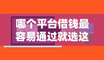 哪个平台借钱最容易通过就选这5个7千元不看信用一定能下款的贷款平台