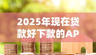 2025年现在贷款好下款的APP有哪些？整理五个借款平台借钱额度高