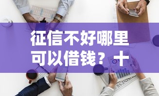 征信不好哪里可以借钱？十大那些平台可以借钱推荐
