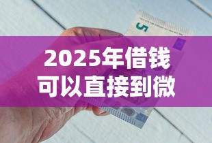 2025年借钱可以直接到微信余额：推荐5个比较靠谱的借钱口子