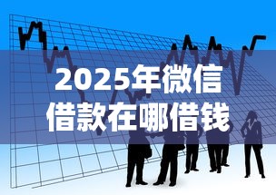 2025年微信借款在哪借钱啊，看看这5个好贷款的平台