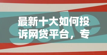 最新十大如何投诉网贷平台，专治网贷平台哪个好下款