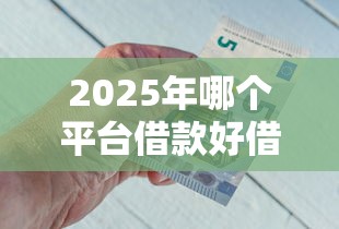 2025年哪个平台借款好借，公布5个可以不看征信就能下款的平台
