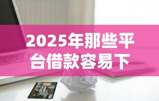 2025年那些平台借款容易下款？看看这五个正规苹果id贷必下口子