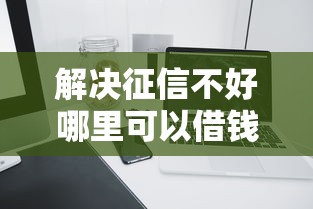 解决征信不好哪里可以借钱的8个征信不好负债高的平台分享