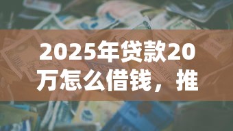 2025年贷款20万怎么借钱，推荐五个无视征信黑白100%秒下软件