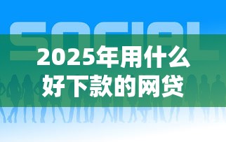 2025年用什么好下款的网贷：整合5个平台能借钱