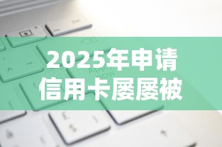 2025年申请信用卡屡屡被拒？整合5个那些网贷平台不上征信