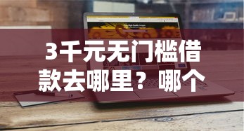 3千元无门槛借款去哪里？哪个平台借钱最容易通过看这7个平台