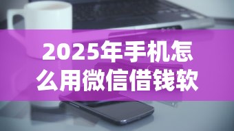 2025年手机怎么用微信借钱软件，罗列5个有什么好贷款的平台