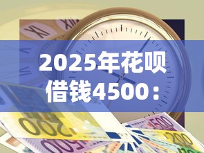 2025年花呗借钱4500：整合5个急用钱5000快审快贷无需征信口子