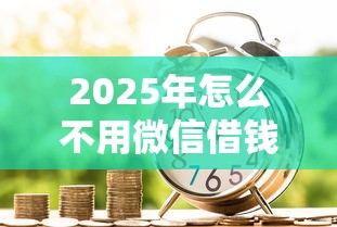2025年怎么不用微信借钱支付：整理5个平台贷款容易通过