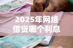 2025年网络借贷哪个利息低：试试这五个贷款容易的平台