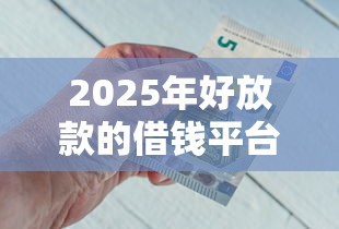 2025年好放款的借钱平台推荐，公布五个好借钱的平台