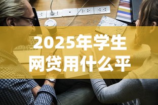 2025年学生网贷用什么平台好下款，整合5个网络贷款平台哪家好