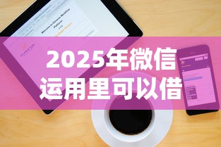 2025年微信运用里可以借钱么，罗列五个2025夜间秒下款高炮口子