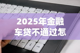 2025年金融车贷不通过怎么办？看看这五个有没有什么软件征信黑了可以贷款