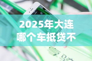 2025年大连哪个车抵贷不看征信，分享五个最新黑户能下款的app口子