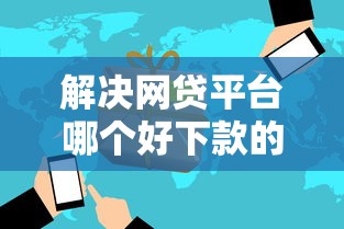 解决网贷平台哪个好下款的7个网贷靠谱平台分享