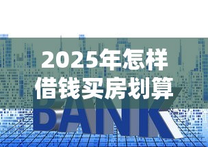 2025年怎样借钱买房划算：试试这5个什么贷款平台利息最低