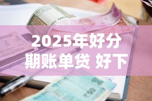 2025年好分期账单贷 好下款吗，罗列5个手机小额黑户快速贷款软件