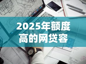 2025年额度高的网贷容易下款的平台：公布五个企业信用贷款平台