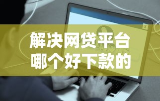 解决网贷平台哪个好下款的6个2025好下款的口子分享