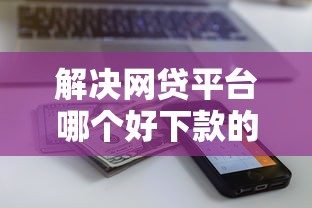 解决网贷平台哪个好下款的5个征信花了还能下款的几千小额度平台分享