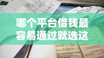 哪个平台借钱最容易通过就选这6个3千元无视风控不看征信的网贷