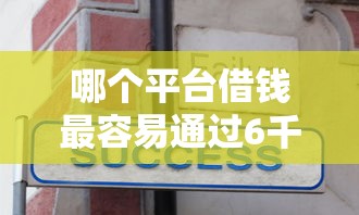哪个平台借钱最容易通过6千元无门槛本月借款平台力荐！分享小额网贷口子6千元无门槛借款