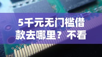 5千元无门槛借款去哪里？不看征信的贷款平台看这5个平台