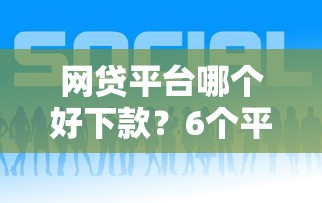 网贷平台哪个好下款？6个平台试试看哪个能下款