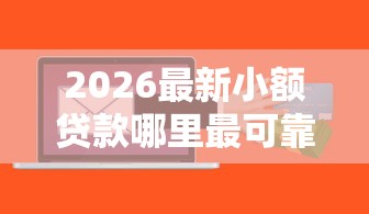 2026最新小额贷款哪里最可靠（支持微信），6个小额借钱软件最好借到钱的无私分享