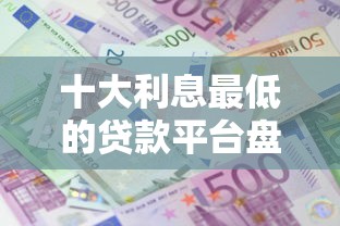 十大利息最低的贷款平台盘点，解决网贷平台哪个好下款的问题