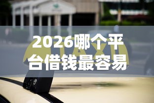 2026哪个平台借钱最容易通过,差4000元就选这7个平台 2026哪个平台借钱最容易通过,差4000元就选这7个平台