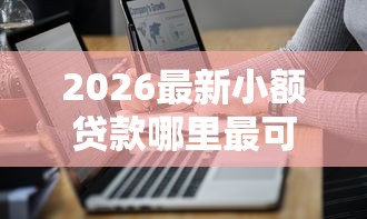 2026最新小额贷款哪里最可靠（支持微信），7个2025年12月下款口子无私分享