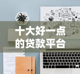 十大好一点的贷款平台盘点,解决征信不好哪里可以借钱的问题 十大好一点的贷款平台盘点,解决征信不好哪里可以借钱的问题