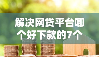解决网贷平台哪个好下款的7个哪些借款平台容易借到钱分享 解决网贷平台哪个好下款的7个哪些借款平台容易借到钱分享