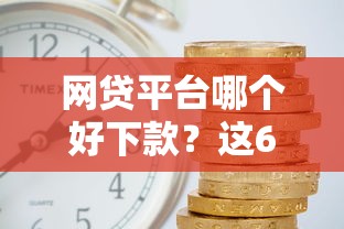 网贷平台哪个好下款？这6个借款平台利息低还的时间长的值得一试